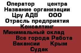 Оператор Call-центра › Название организации ­ Цру АДВ777, ООО › Отрасль предприятия ­ Консалтинг › Минимальный оклад ­ 50 000 - Все города Работа » Вакансии   . Крым,Судак